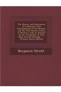 The History and Description of Colchester: (The Camulodunum of the Britans, and the First Roman Colony in Britain, ) with an Account of the Antiquities of That Most Ancient Borough ...