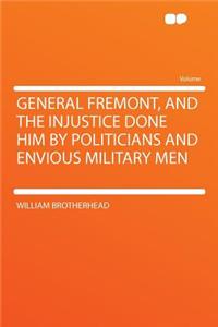 General Fremont, and the Injustice Done Him by Politicians and Envious Military Men