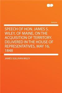 Speech of Hon. James S. Wiley, of Maine, on the Acquisition of Territory. Delivered in the House of Representatives, May 16, 1848