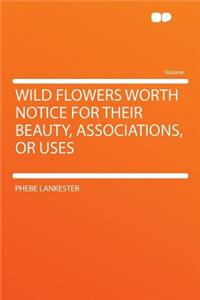 Wild Flowers Worth Notice for Their Beauty, Associations, or Uses
