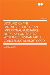 Lectures on the Pantheistic Idea of an Impersonal-Substance-Deity: As Contrasted with the Christian Faith Concerning Almighty God: As Contrasted with the Christian Faith Concerning Almighty God