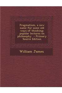 Pragmatism, a New Name for Some Old Ways of Thinking; Popular Lectures on Philosophy