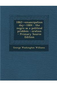 1862--Emancipation Day--1884: The Negro as a Political Problem: Oration