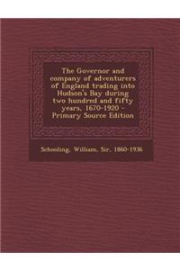 The Governor and Company of Adventurers of England Trading Into Hudson's Bay During Two Hundred and Fifty Years, 1670-1920