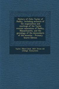 History of John Taylor of Hadley, Including Accounts of the Organization and Meetings of the Taylor Reunion Association of Hadley, Massachusetts, and the Genealogy of the Descendants of the Ancestor - Primary Source Edition