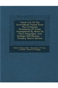 Check List of the Invertebrate Fossils from the Cretaceous Formations of Texas: Accompanied by Notes on Their Geographic and Geologic Distribution...