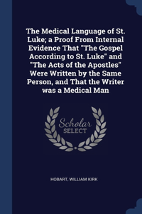 The Medical Language of St. Luke; a Proof From Internal Evidence That The Gospel According to St. Luke and The Acts of the Apostles Were Written by the Same Person, and That the Writer was a Medical Man