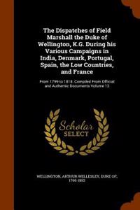The Dispatches of Field Marshall the Duke of Wellington, K.G. During His Various Campaigns in India, Denmark, Portugal, Spain, the Low Countries, and France