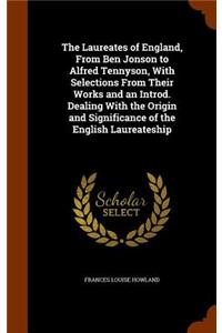 The Laureates of England, From Ben Jonson to Alfred Tennyson, With Selections From Their Works and an Introd. Dealing With the Origin and Significance of the English Laureateship