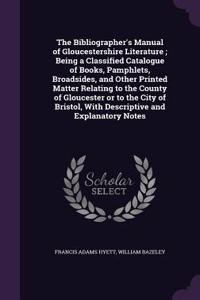 The Bibliographer's Manual of Gloucestershire Literature; Being a Classified Catalogue of Books, Pamphlets, Broadsides, and Other Printed Matter Relating to the County of Gloucester or to the City of Bristol, With Descriptive and Explanatory Notes