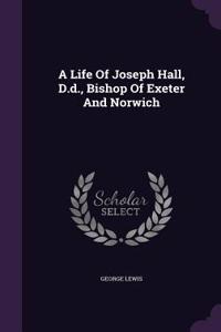 A Life Of Joseph Hall, D.d., Bishop Of Exeter And Norwich