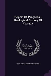 Report Of Progress - Geological Survey Of Canada