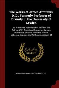 The Works of James Arminius, D. D., Formerly Professor of Divinity in the University of Leyden