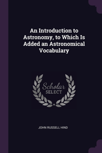 An Introduction to Astronomy, to Which Is Added an Astronomical Vocabulary