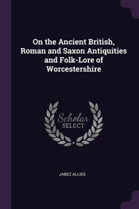 On the Ancient British, Roman and Saxon Antiquities and Folk-Lore of Worcestershire