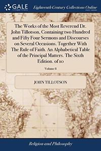 The Works of the Most Reverend Dr. John Tillotson, Containing two Hundred and Fifty Four Sermons and Discourses on Several Occasions. Together With The Rule of Faith. An Alphabetical Table of the Principal Matters. The Sixth Edition. of 10; Volume