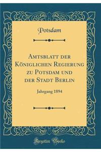 Amtsblatt Der KÃ¶niglichen Regierung Zu Potsdam Und Der Stadt Berlin: Jahrgang 1894 (Classic Reprint)