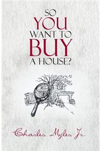 So You Want to Buy a House?