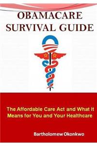 Obamacare Survival Guide: The Affordable Care ACT and What It Means for You and Your Healthcare