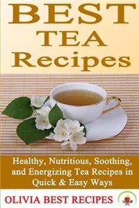 Best Tea Recipes: Healthy, Nutritious, Soothing, and Energizing Tea Recipes in Quick & Easy Ways