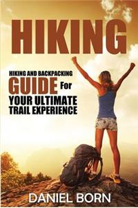 Hiking: Hiking and Backpacking Guide for Your Ultimate Trail Experience: Hiking and Backpacking Guide for Your Ultimate Trail Experience