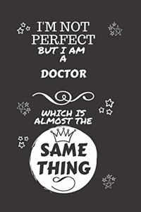 I'm Not Perfect But I Am A Doctor Which Is Almost The Same Thing