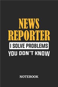 News Reporter I Solve Problems You Don't Know Notebook