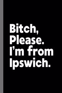 Bitch, Please. I'm From Ipswich.