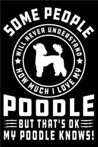 Some People Will Never Understand How Much I Love my Poodle But That's ok My Poodle Knows!