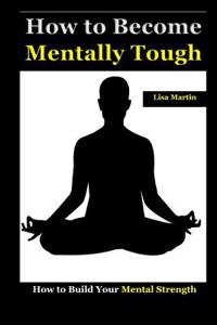 How to Become Mentally Tough: How to Build Your Mental Strength (Mental Toughness Books, Mental Toughness Peak Performance, Mental Toughness Training for Sports, Mental Toughness and Exercise)