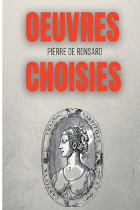 Oeuvres choisies: Amours de Cassandre, Bien qu'il te plaise, Une beauté, Avant le temps, Si mille oeillets, Discours des misères du temps, etc.