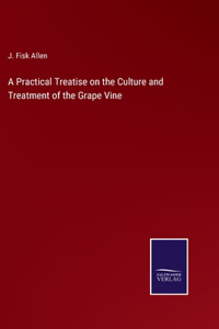Practical Treatise on the Culture and Treatment of the Grape Vine