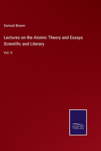 Lectures on the Atomic Theory and Essays Scientific and Literary