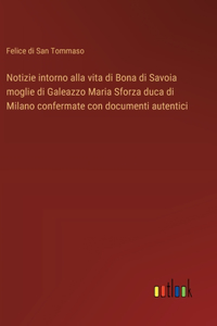 Notizie intorno alla vita di Bona di Savoia moglie di Galeazzo Maria Sforza duca di Milano confermate con documenti autentici