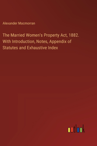 Married Women's Property Act, 1882. With Introduction, Notes, Appendix of Statutes and Exhaustive Index