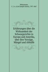 Erfahrungen uber die Wirksamkeit der Schwurgerichte in Europa und Amerika, uber ihre Vorzuge, Mangel und Abhulfe