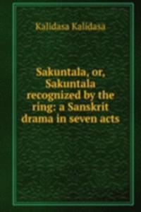 Sakuntala, or, Sakuntala recognized by the ring: a Sanskrit drama in seven acts