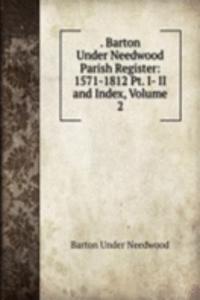 . Barton Under Needwood Parish Register: 1571-1812 Pt. I- II and Index, Volume 2