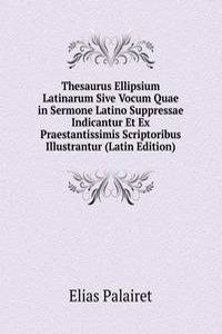 Thesaurus Ellipsium Latinarum Sive Vocum Quae in Sermone Latino Suppressae Indicantur Et Ex Praestantissimis Scriptoribus Illustrantur (Latin Edition)