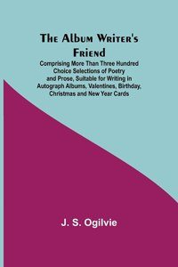 Album Writer's Friend; Comprising More Than Three Hundred Choice Selections of Poetry and Prose, Suitable for Writing in Autograph Albums, Valentines, Birthday, Christmas and New Year Cards.