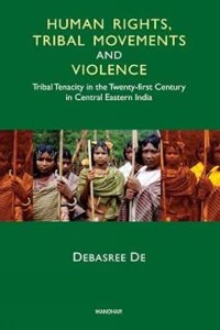 Human Rights, Tribal Movements and Violence: Tribal Tenacity in the Twenty-first Century in Central Eastern India [Hardcover] Debasree De
