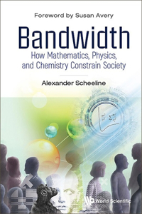 Bandwidth: How Mathematics, Physics, and Chemistry Constrain Society: How Math, Physics, & Chemistry Constrain Society