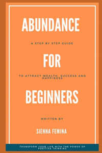 Abundance for Beginners. A Step-by-Step Guide to Attracting Wealth, Success and Happiness
