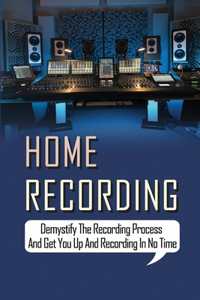 Home Recording Demystify The Recording Process And Get You Up And Recording In No Time