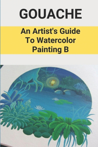 Gouache: An Artist's Guide To Watercolor Painting B: Modern Landscape Artists