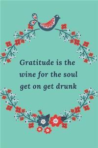 Gratitude is the Wine for the Soul Get on, Get Drunk