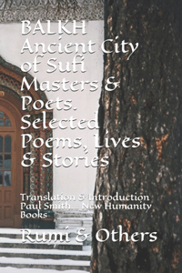 BALKH Ancient City of Sufi Masters & Poets. Selected Poems, Lives & Stories