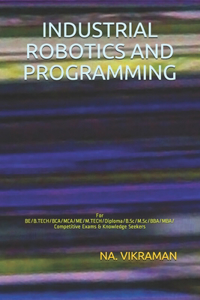 Industrial Robotics and Programming: For BE/B.TECH/BCA/MCA/ME/M.TECH/Diploma/B.Sc/M.Sc/BBA/MBA/Competitive Exams & Knowledge Seekers