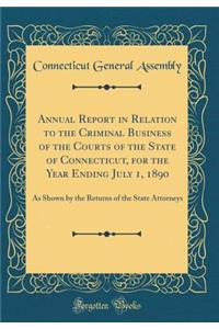 Annual Report in Relation to the Criminal Business of the Courts of the State of Connecticut, for the Year Ending July 1, 1890: As Shown by the Returns of the State Attorneys (Classic Reprint)