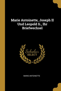 Marie Antoinette, Joseph II Und Leopold Ii., Ihr Briefwechsel